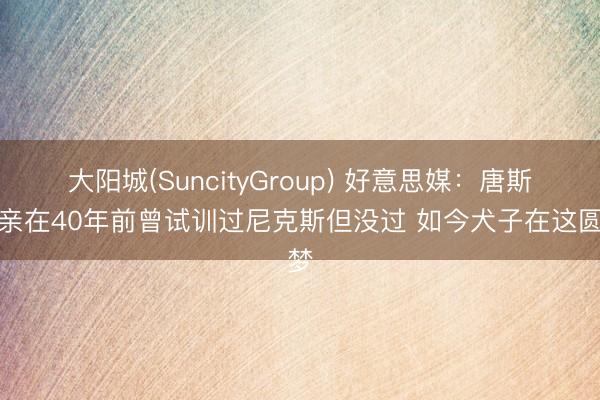 大阳城(SuncityGroup) 好意思媒：唐斯父亲在40年前曾试训过尼克斯但没过 如今犬子在这圆梦