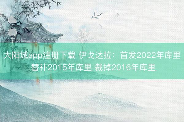 大阳城app注册下载 伊戈达拉：首发2022年库里 替补2015年库里 裁掉2016年库里