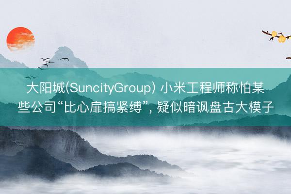 大阳城(SuncityGroup) 小米工程师称怕某些公司“比心扉搞紧缚”， 疑似暗讽盘古大模子
