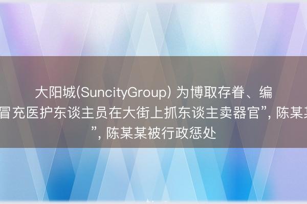 大阳城(SuncityGroup) 为博取存眷、编造“有东谈主冒充医护东谈主员在大街上抓东谈主卖器官”, 陈某某被行政惩处