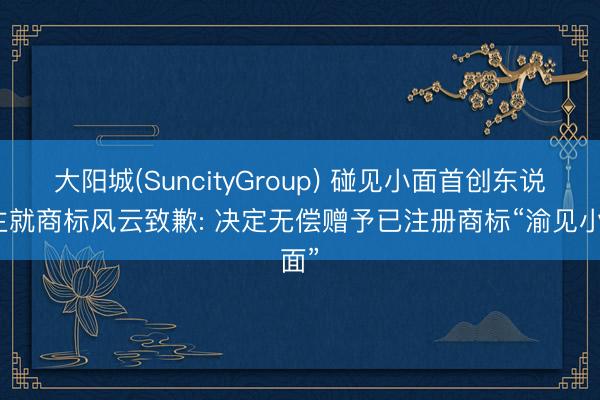 大阳城(SuncityGroup) 碰见小面首创东说念主就商标风云致歉: 决定无偿赠予已注册商标“渝见小面”
