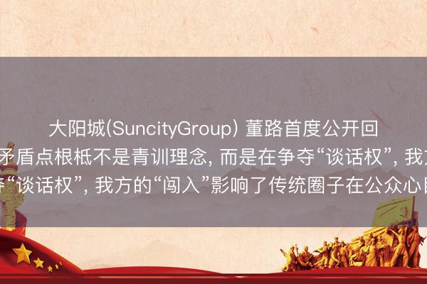 大阳城(SuncityGroup) 董路首度公开回复与孙继海争端: 两边的矛盾点根柢不是青训理念， 而是在争夺“谈话权”， 我方的“闯入”影响了传统圈子在公众心目中的评价