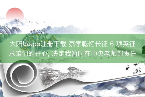 大阳城app注册下载 蔡孝乾忆长征 6 项英征求咱们的开心， 决定我暂时在中央老师部责任