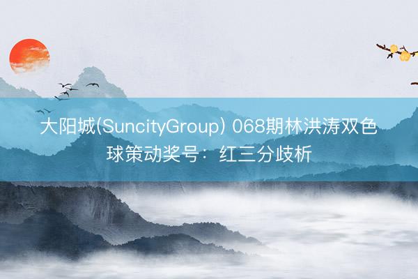 大阳城(SuncityGroup) 068期林洪涛双色球策动奖号：红三分歧析