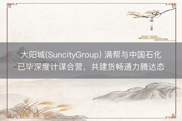 大阳城(SuncityGroup) 满帮与中国石化已毕深度计谋合营，共建货畅通力腾达态
