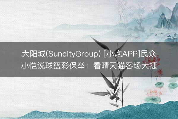 大阳城(SuncityGroup) [小炮APP]民众小恺说球篮彩保举：看晴天猫客场大捷