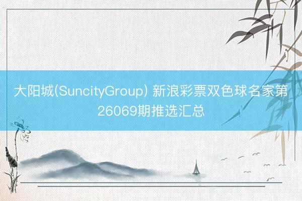 大阳城(SuncityGroup) 新浪彩票双色球名家第26069期推选汇总
