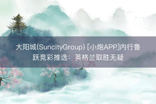 大阳城(SuncityGroup) [小炮APP]内行鲁跃竞彩推选：英格兰取胜无疑