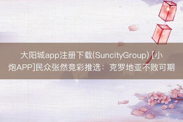 大阳城app注册下载(SuncityGroup) [小炮APP]民众张然竞彩推选：克罗地亚不败可期
