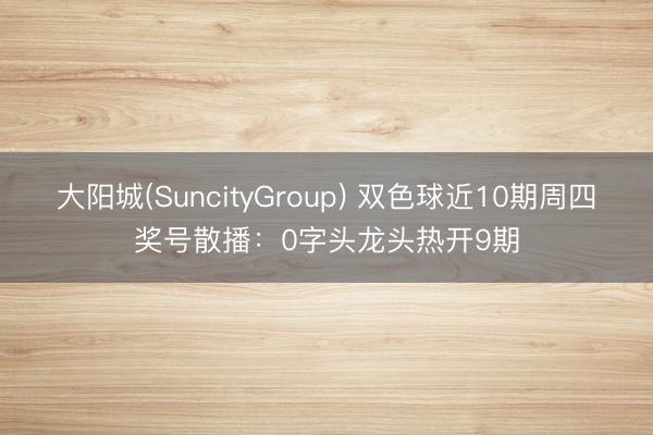 大阳城(SuncityGroup) 双色球近10期周四奖号散播：0字头龙头热开9期