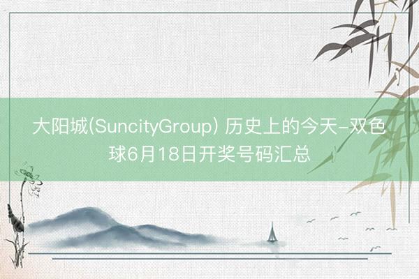 大阳城(SuncityGroup) 历史上的今天-双色球6月18日开奖号码汇总