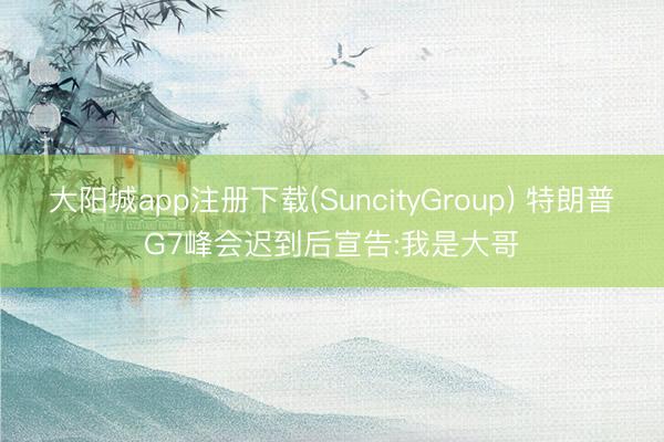 大阳城app注册下载(SuncityGroup) 特朗普G7峰会迟到后宣告:我是大哥