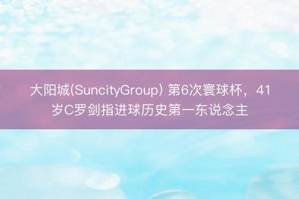 大阳城(SuncityGroup) 第6次寰球杯，41岁C罗剑指进球历史第一东说念主