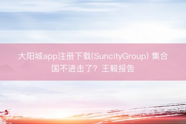 大阳城app注册下载(SuncityGroup) 集合国不进击了？王毅报告