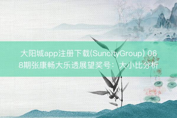 大阳城app注册下载(SuncityGroup) 068期张康畅大乐透展望奖号:大小比分析