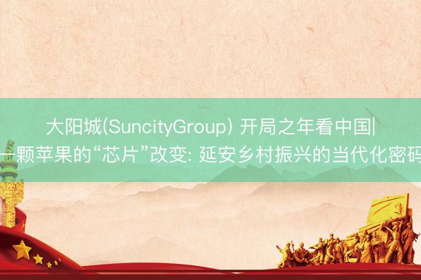 大阳城(SuncityGroup) 开局之年看中国|一颗苹果的“芯片”改变: 延安乡村振兴的当代化密码