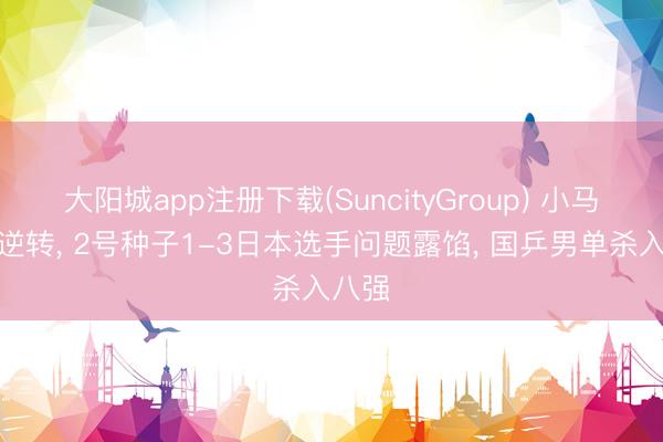 大阳城app注册下载(SuncityGroup) 小马龙遭逆转， 2号种子1-3日本选手问题露馅， 国乒男单杀入八强