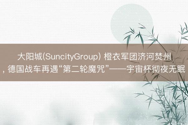 大阳城(SuncityGroup) 橙衣军团济河焚州, 德国战车再遇“第二轮魔咒”——宇宙杯彻夜无眠