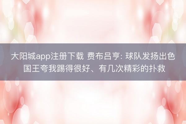大阳城app注册下载 费布吕亨: 球队发扬出色 国王夸我踢得很好、有几次精彩的扑救