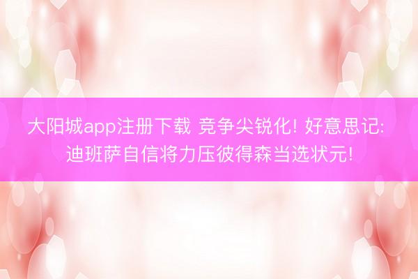 大阳城app注册下载 竞争尖锐化! 好意思记: 迪班萨自信将力压彼得森当选状元!